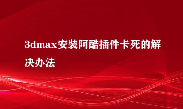 3dmax安装阿酷插件卡死的解决办法