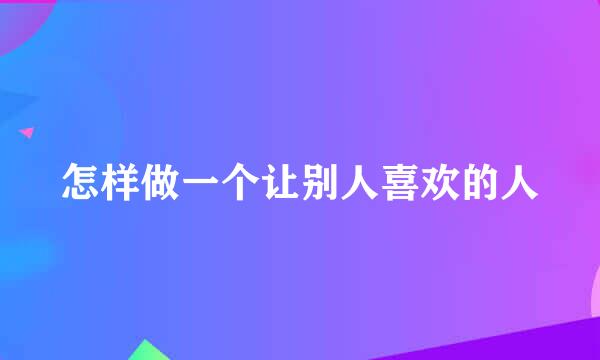 怎样做一个让别人喜欢的人