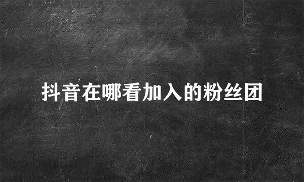 抖音在哪看加入的粉丝团