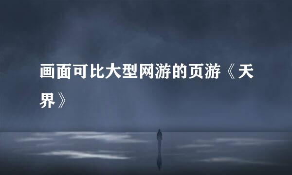画面可比大型网游的页游《天界》