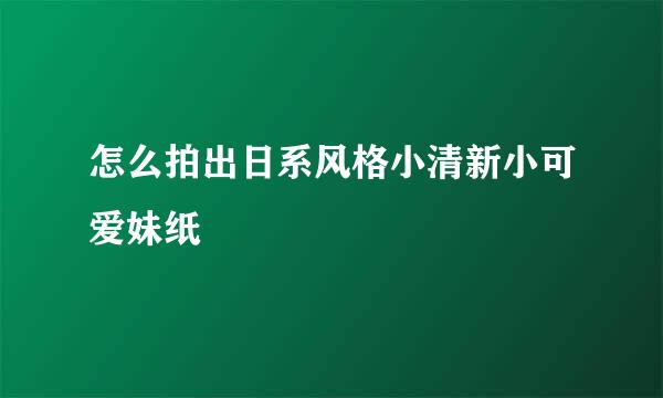 怎么拍出日系风格小清新小可爱妹纸