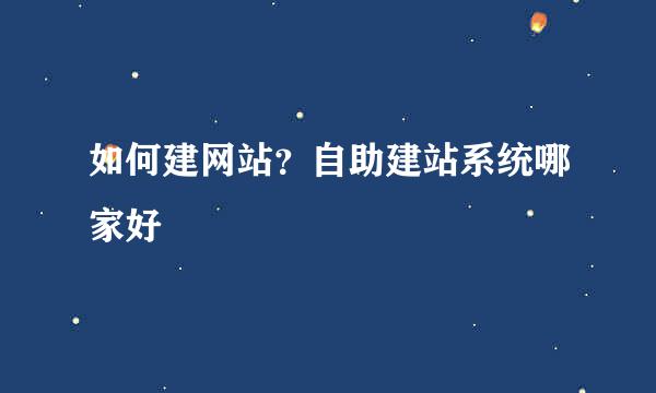 如何建网站?自助建站系统哪家好