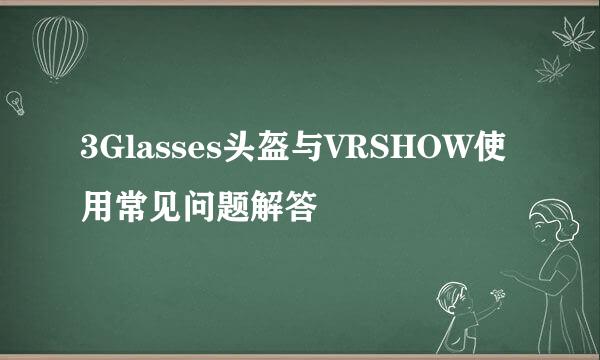 3Glasses头盔与VRSHOW使用常见问题解答