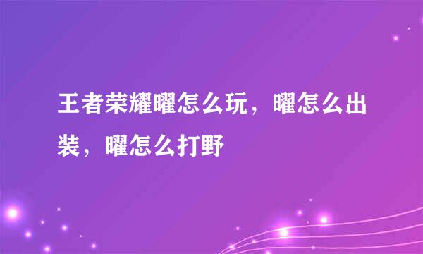 王者荣耀曜怎么玩，曜怎么出装，曜怎么打野