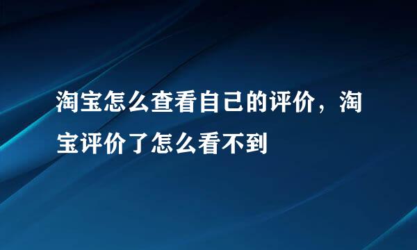 淘宝怎么查看自己的评价，淘宝评价了怎么看不到