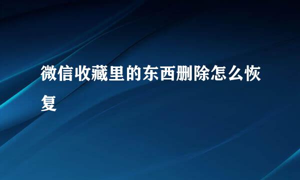 微信收藏里的东西删除怎么恢复