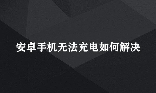 安卓手机无法充电如何解决