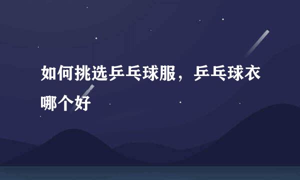 如何挑选乒乓球服，乒乓球衣哪个好