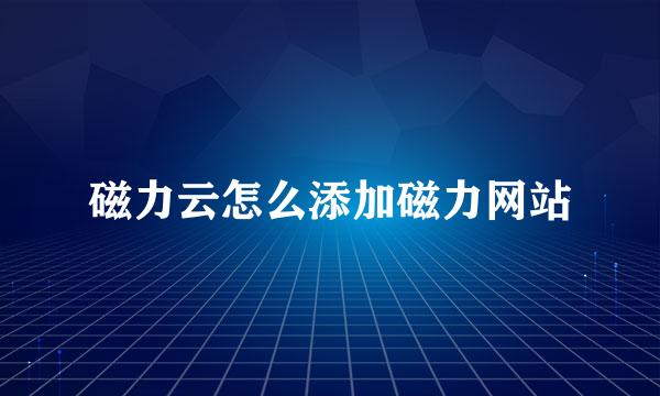 磁力云怎么添加磁力网站