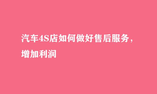 汽车4S店如何做好售后服务，增加利润