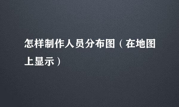 怎样制作人员分布图（在地图上显示）