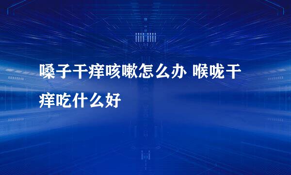 嗓子干痒咳嗽怎么办 喉咙干痒吃什么好