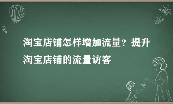 淘宝店铺怎样增加流量？提升淘宝店铺的流量访客