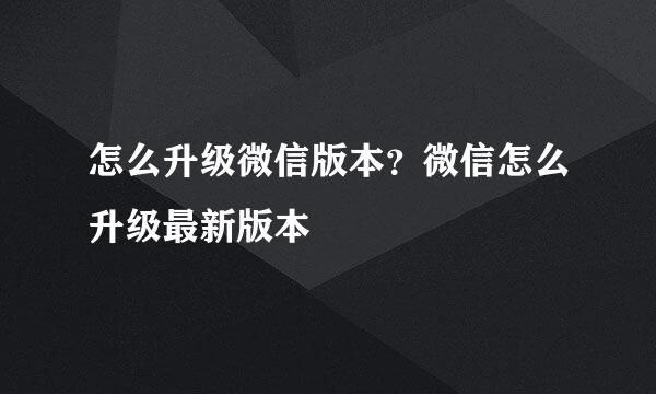 怎么升级微信版本？微信怎么升级最新版本