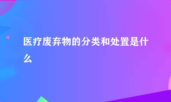 医疗废弃物的分类和处置是什么