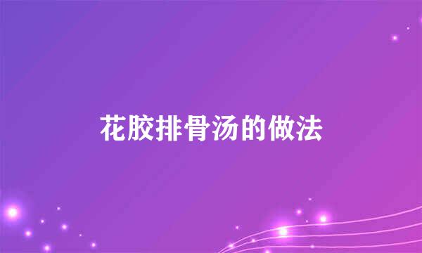 花胶排骨汤的做法