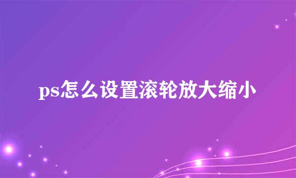 ps怎么设置滚轮放大缩小