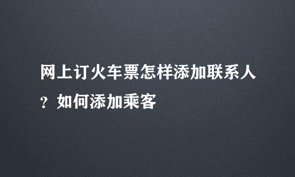 网上订火车票怎样添加联系人？如何添加乘客