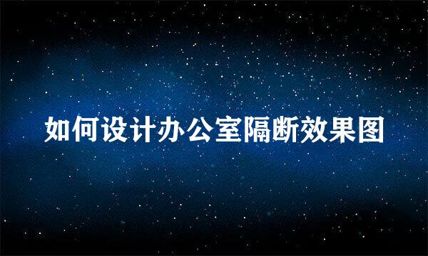 如何设计办公室隔断效果图