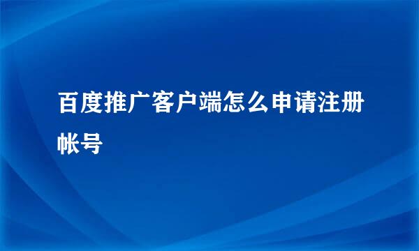 百度推广客户端怎么申请注册帐号