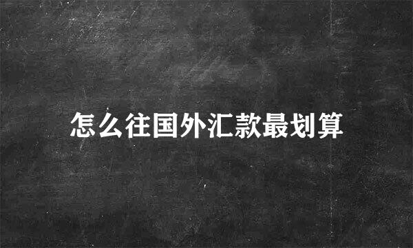 怎么往国外汇款最划算