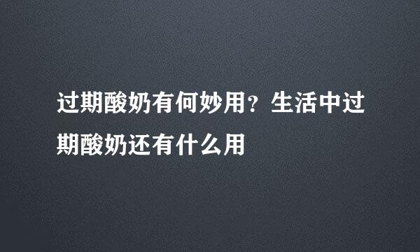 过期酸奶有何妙用？生活中过期酸奶还有什么用