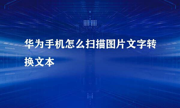 华为手机怎么扫描图片文字转换文本