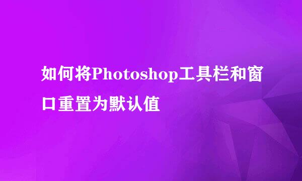 如何将Photoshop工具栏和窗口重置为默认值