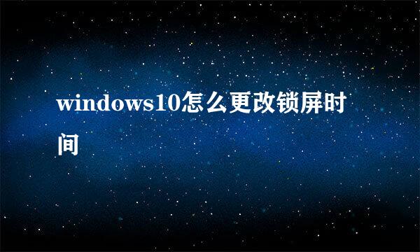 windows10怎么更改锁屏时间