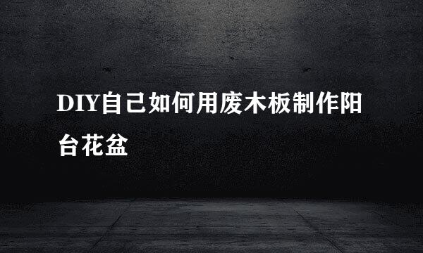 DIY自己如何用废木板制作阳台花盆