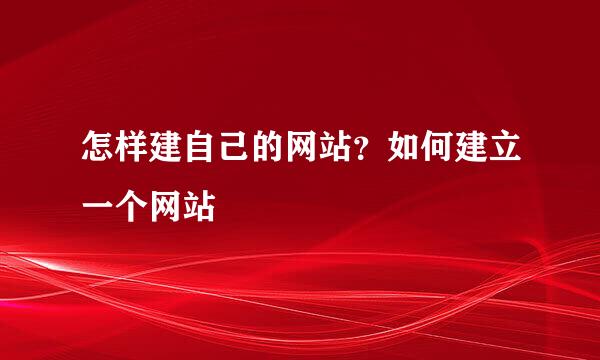 怎样建自己的网站？如何建立一个网站