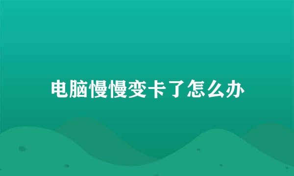 电脑慢慢变卡了怎么办