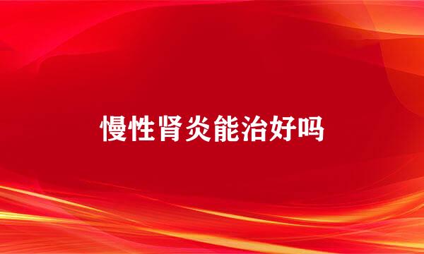 慢性肾炎能治好吗