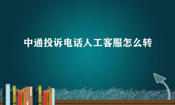 中通投诉电话人工客服怎么转