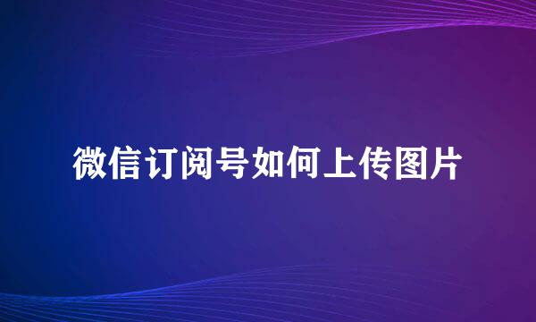 微信订阅号如何上传图片