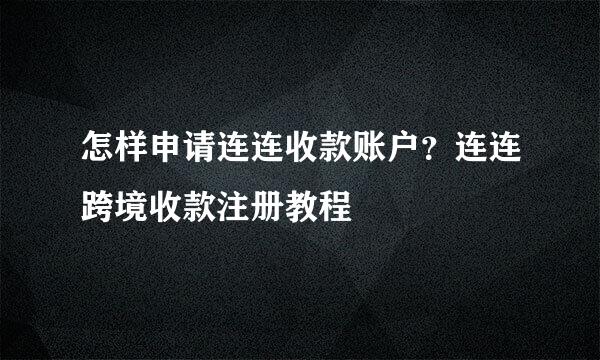 怎样申请连连收款账户？连连跨境收款注册教程