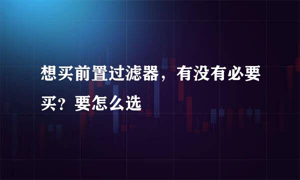 想买前置过滤器，有没有必要买？要怎么选