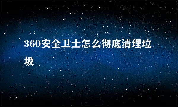 360安全卫士怎么彻底清理垃圾