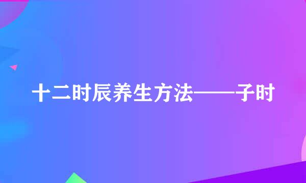 十二时辰养生方法——子时