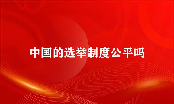 中国的选举制度公平吗