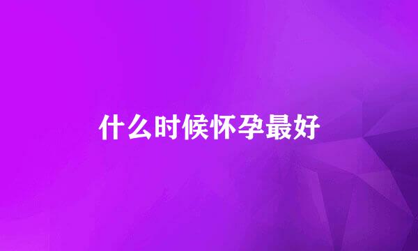 什么时候怀孕最好