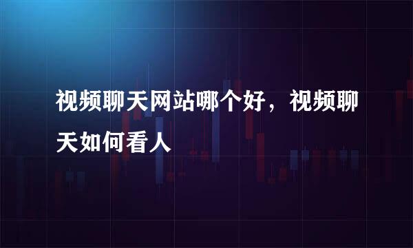 视频聊天网站哪个好，视频聊天如何看人