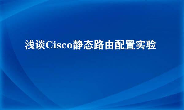 浅谈Cisco静态路由配置实验
