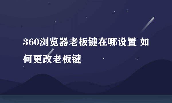 360浏览器老板键在哪设置 如何更改老板键
