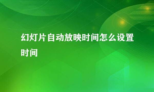 幻灯片自动放映时间怎么设置时间