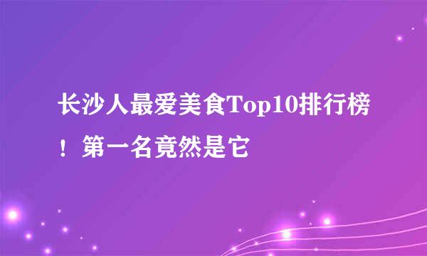 长沙人最爱美食Top10排行榜！第一名竟然是它