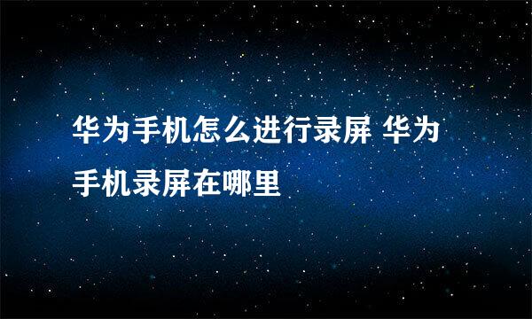 华为手机怎么进行录屏 华为手机录屏在哪里