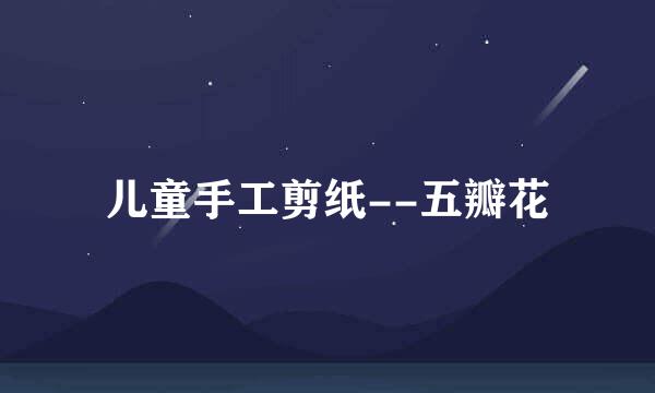 儿童手工剪纸--五瓣花