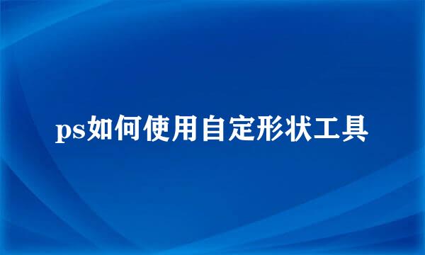 ps如何使用自定形状工具