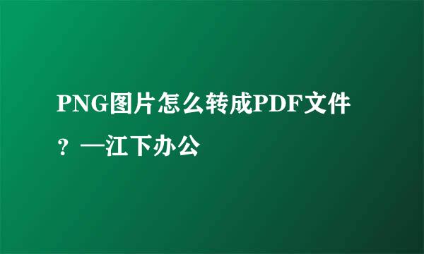 PNG图片怎么转成PDF文件？—江下办公